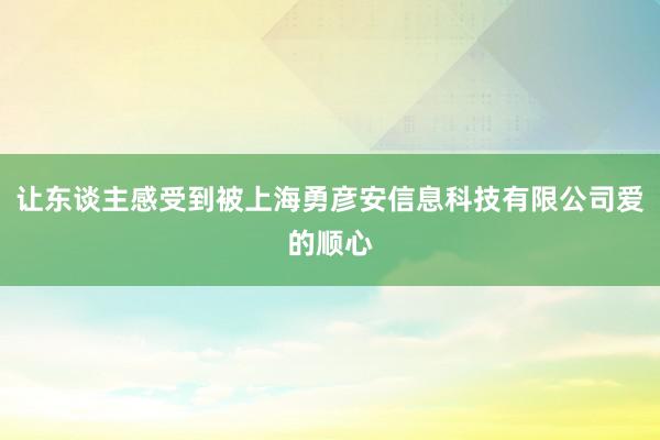 让东谈主感受到被上海勇彦安信息科技有限公司爱的顺心