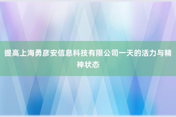提高上海勇彦安信息科技有限公司一天的活力与精神状态